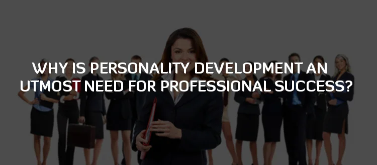 WHY IS PERSONALITY DEVELOPMENT AN UTMOST NEED FOR PROFESSIONAL SUCCESS? WHY IS PERSONALITY DEVELOPMENT AN UTMOST NEED FOR PROFESSIONAL SUCCESS?