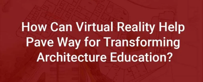 HOW CAN VIRTUAL REALITY HELP PAVE WAY FOR TRANSFORMING ARCHITECTURE EDUCATION?