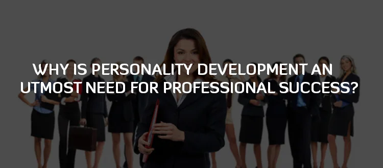 WHY IS PERSONALITY DEVELOPMENT AN UTMOST NEED FOR PROFESSIONAL SUCCESS?